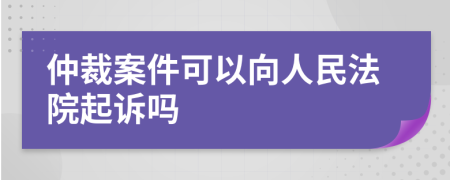 仲裁案件可以向人民法院起诉吗