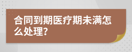 合同到期医疗期未满怎么处理？