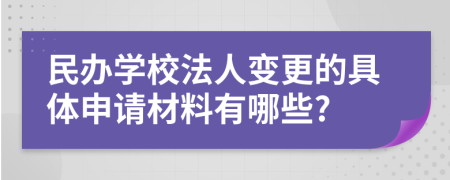 民办学校法人变更的具体申请材料有哪些?