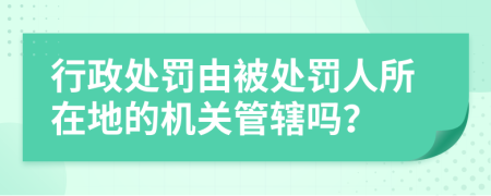 行政处罚由被处罚人所在地的机关管辖吗？