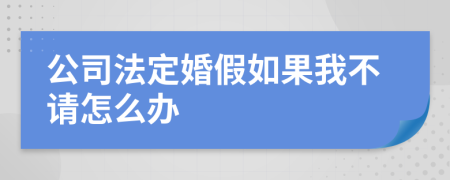 公司法定婚假如果我不请怎么办