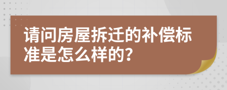 请问房屋拆迁的补偿标准是怎么样的？