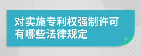 对实施专利权强制许可有哪些法律规定