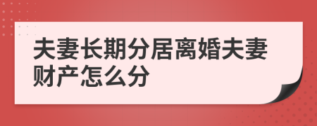 夫妻长期分居离婚夫妻财产怎么分