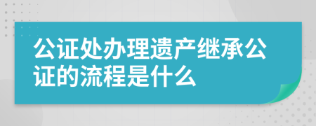 公证处办理遗产继承公证的流程是什么