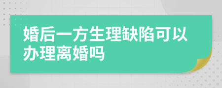 婚后一方生理缺陷可以办理离婚吗