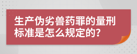 生产伪劣兽药罪的量刑标准是怎么规定的？