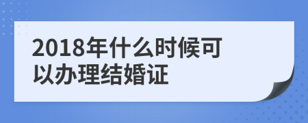 2018年什么时候可以办理结婚证