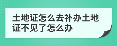 土地证怎么去补办土地证不见了怎么办