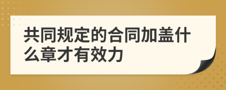 共同规定的合同加盖什么章才有效力