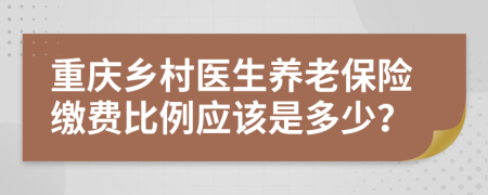 重庆乡村医生养老保险缴费比例应该是多少？