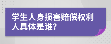 学生人身损害赔偿权利人具体是谁？