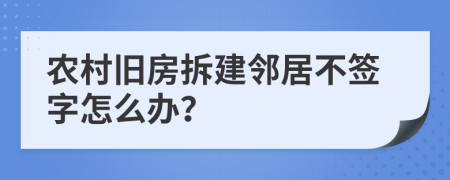 农村旧房拆建邻居不签字怎么办？