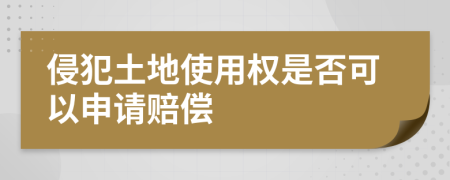 侵犯土地使用权是否可以申请赔偿