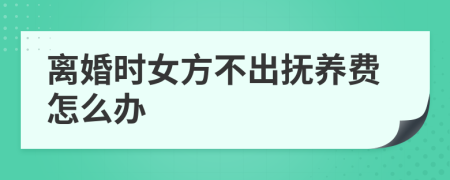 离婚时女方不出抚养费怎么办