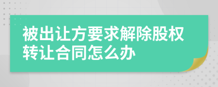 被出让方要求解除股权转让合同怎么办