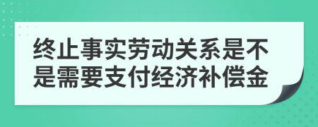 终止事实劳动关系是不是需要支付经济补偿金