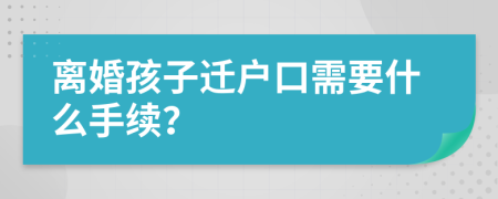 离婚孩子迁户口需要什么手续？