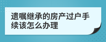 遗嘱继承的房产过户手续该怎么办理