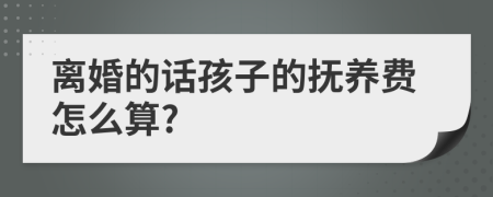 离婚的话孩子的抚养费怎么算?