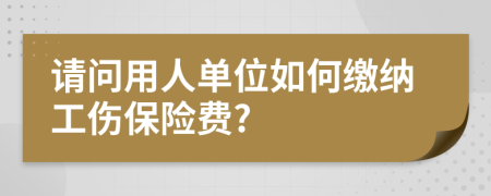 请问用人单位如何缴纳工伤保险费?