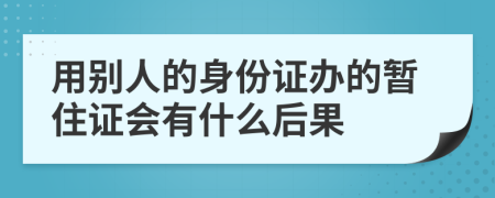 用别人的身份证办的暂住证会有什么后果