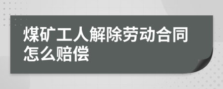 煤矿工人解除劳动合同怎么赔偿