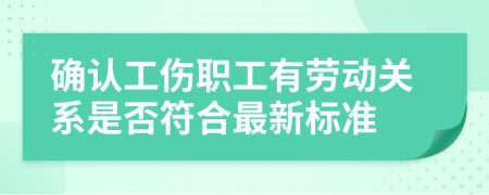 确认工伤职工有劳动关系是否符合最新标准