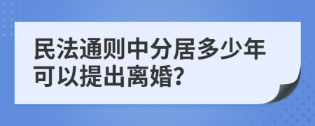 民法通则中分居多少年可以提出离婚？