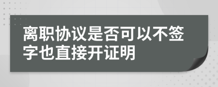 离职协议是否可以不签字也直接开证明