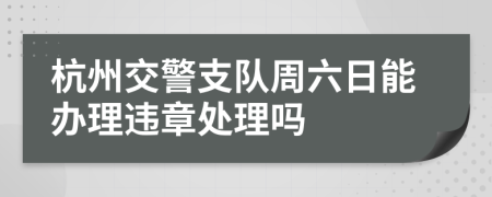 杭州交警支队周六日能办理违章处理吗