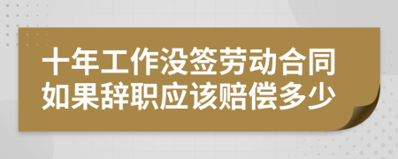 十年工作没签劳动合同如果辞职应该赔偿多少
