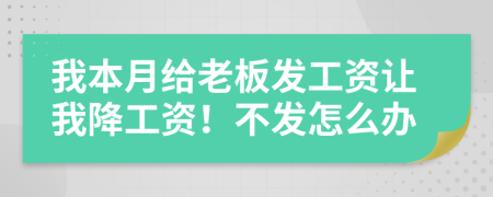 我本月给老板发工资让我降工资！不发怎么办