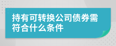 持有可转换公司债券需符合什么条件