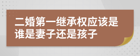 二婚第一继承权应该是谁是妻子还是孩子