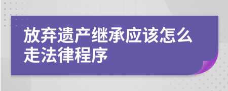 放弃遗产继承应该怎么走法律程序