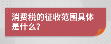 消费税的征收范围具体是什么？