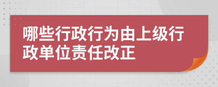 哪些行政行为由上级行政单位责任改正