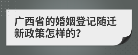 广西省的婚姻登记随迁新政策怎样的？