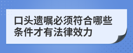 口头遗嘱必须符合哪些条件才有法律效力