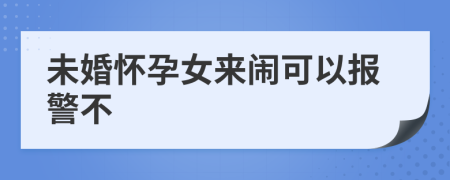 未婚怀孕女来闹可以报警不