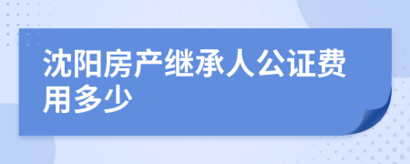 沈阳房产继承人公证费用多少