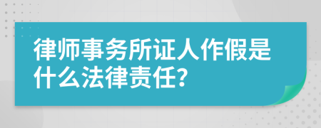 律师事务所证人作假是什么法律责任？