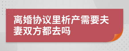 离婚协议里析产需要夫妻双方都去吗