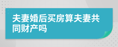 夫妻婚后买房算夫妻共同财产吗