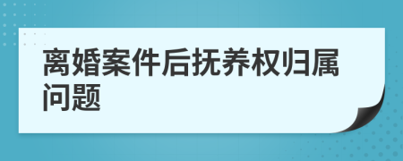 离婚案件后抚养权归属问题