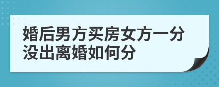 婚后男方买房女方一分没出离婚如何分