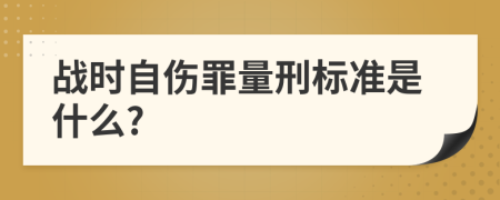 战时自伤罪量刑标准是什么?