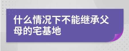 什么情况下不能继承父母的宅基地