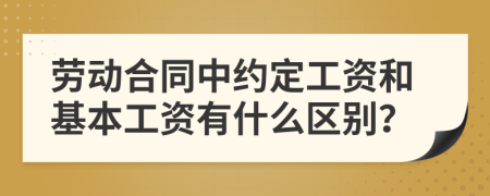 劳动合同中约定工资和基本工资有什么区别？